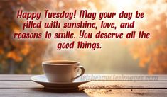 a cup of coffee sitting on top of a wooden table with the words happy tuesday may your day be filled with sunshine, love, and reason to smile you deserves all the good things