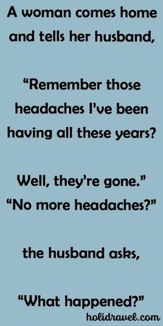 a woman comes home and tells her husband, remember those headaches i've been having all these years?