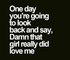 a quote that says one day you're going to look back and say, damn that girl really did love me