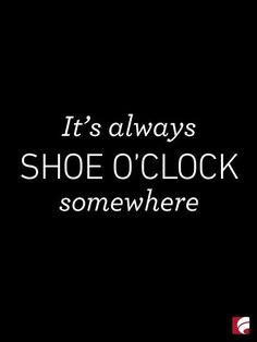 the words it's always shoe o'clock somewhere in white on a black background