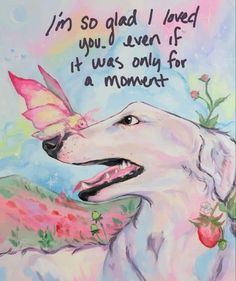 a painting of a dog with a butterfly on it's head and the words i'm so glad i loved you, even if it was only for a moment