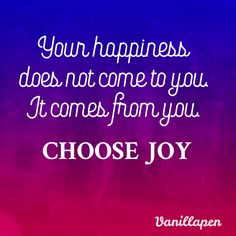 a quote that says, your happiness does not come to you it comes from you choose joy