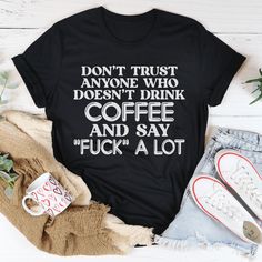 a t - shirt that says don't trust anyone who doesn't drink coffee and say f