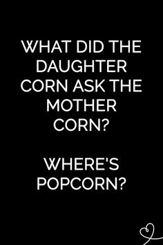 a black and white photo with the words, what did the daughter corn ask the mother corn? where's popcorn?