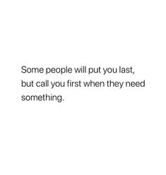 some people will put you last, but call you first when they need something