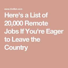 there's a list of 20, 000 remote jobs if you're eager to leave the country