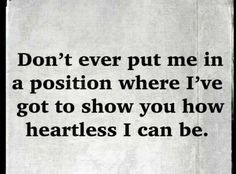 a piece of paper with the words don't ever put me in a position where i've got to show you how heartless i can be