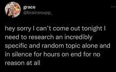 Sorry I can't come out tonight. I need to research an incredibly specific and random topic alone for hours on end for no reason Funny Twitter Quotes, Funny Twitter, Healing Therapy, Sparks Joy, Twitter Quotes Funny, Literally Me, Text Posts, Coming Out, Funny Pictures