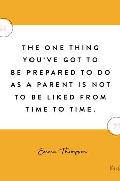 the one thing you've got to be prepared to do as a parent is not to be liked from time to time