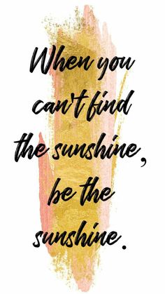 a quote that reads when you can't find the sunshine, be the sunshine