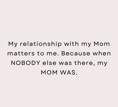 a quote that reads, my relationship with my mom matters to me because when nobody else was there, my mom was