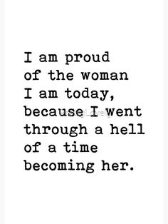 a black and white quote with the words i am proud of the woman i am today, because i went through a hell of a time becoming her