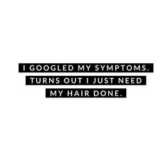 the words i googled my symptoms turns out just need my hair done