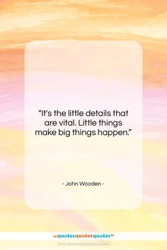 john wooden quote it's the little details that are vital little things make big things happen