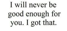 the words i will never be good enough for you, i got that on it