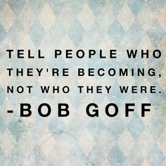 a quote from bob goff about people who they're becoming, not who they were