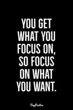 the quote you get what you focus on, so focus on what you want