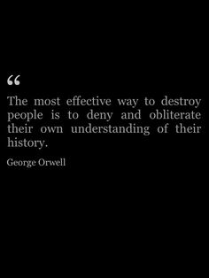 the most effective way to destroy people is to demy and obliteate their own understanding of their history