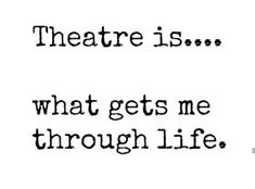 the words theatre is what gets me through life