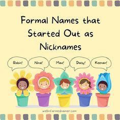 Formal Names that Started Out as Nicknames: Aiden (Aodh), Alison (Alice), Angelina (Angela), Colin (Nicholas), Daisy (Marguerite), Ethel (Ethelinda), Ginger (Virginia), Heidie (Adelheid), Jackson (John), Keenan (Cian), Kieran (Ciar), Liam (William), Marcellus (Marcus), Margot (Margaret), Max (Maximilian), Megan (Margaret), Molly (Mary), Natasha (Natalia), Nina (Antonina), Nixon (Nicholas), Priscilla (Prisca), Robin (Robert), Sadie (Sarah), Zelda (Griselda). Baby Naming, Birth Certificate, Let's Talk, Parenting