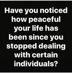 the words have you noticed how peaceful your life has been since you stopped dealing with certain individuals?