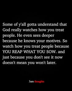 a black background with the words, some of y'all gota understand that god really watches how you treat people