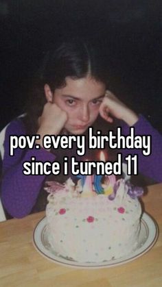 a woman sitting in front of a birthday cake with the words pov every birthday since i turned 11