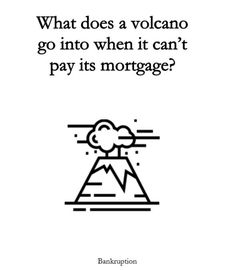 a black and white image with the words what does a volcano go into when it can't pay its mortgage?