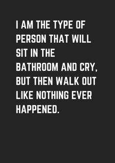 i am the type of person that will sit in the bathroom and cry, but then walk out like nothing ever happened