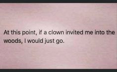 a piece of paper with the words at this point, if a clown called me into the woods, i would just go