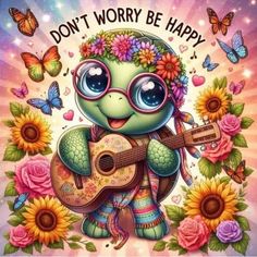 a cartoon turtle holding a guitar with flowers and butterflies around it, says don't worry be happy