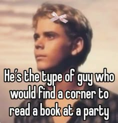 he's the type of guy who would find a corner to read a book at a party