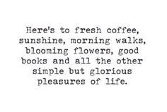 there's to fresh coffee, sunshine, morning walks, blooming flowers, good books and all the other simple but glorious pleasure of life