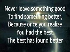 an image with the words never leave something good to find something better because once you relize you had the best, the best has found better