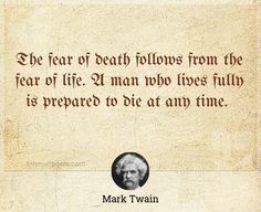 "The fear of death follows from the fear of life. A man who lives fully is prepared to die at any time."
 - Mark Twain -