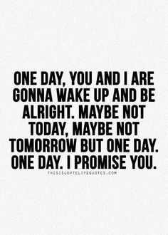 a quote that says one day you and i are going wake up and be alright maybe not today