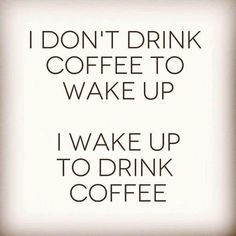 i don't drink coffee to wake up, i wake up to drink coffee