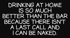 a black and white poster with the words drinking at home is so much better than the bar because there isn't a last call and i can be naked