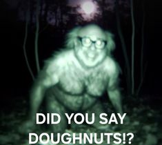 a blurry image of a creepy creature with the words did you say doughnuts?