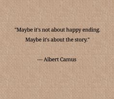 albert camus saying maybe it's not about happy ending, maybe it's about the story