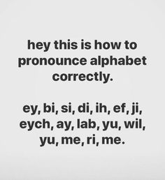 a black and white photo with the words, hey this is how to pronounce alphabet correctly