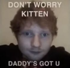 a man with red hair is looking at the camera and says, don't worry kittenen daddy's got u