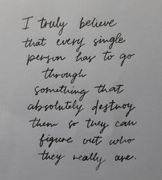 a piece of paper with writing on it that says i truly believe that every single person has to go through something that absolutely destroy them or they can figure out