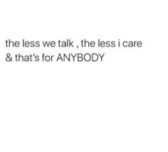 the text reads, when the less we talk, the less i care & that's for anybody