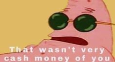 a pink cartoon character with green glasses saying that wasn't very cash money of you