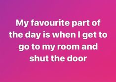 a quote that says, my favorite part of the day is when i get to go to my room and shut the door