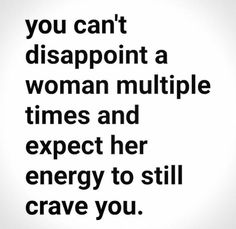 a quote that reads, you can't disapport a woman multiple times and expect her energy to still crave you