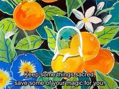 a painting with flowers and oranges on it that says keep some things sacred, save some of your magic for you