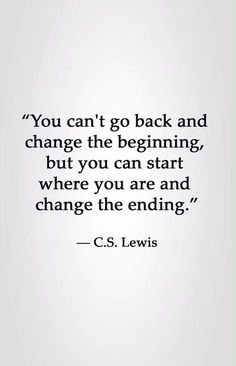 the quote you can't go back and change the beginning, but you can start where you are and change the ending