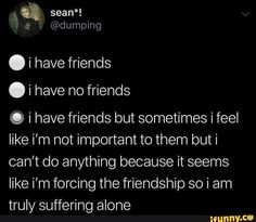 the text on the screen says i have friends i have no friends i have friends but sometimes feel like i'm not important to them but i can't do anything because it seems